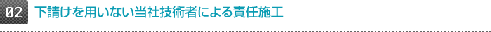 下請けを用いない当社技術者による責任施工